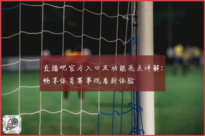 直播吧官方入口及功能亮点详解：畅享体育赛事观看新体验