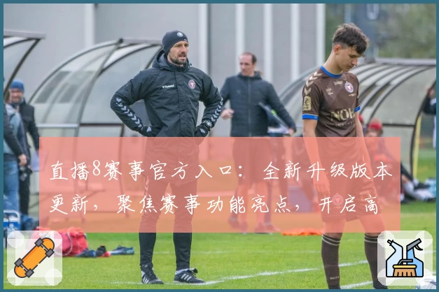 直播8赛事官方入口：全新升级版本更新，聚焦赛事功能亮点，开启高清流畅观赛体验