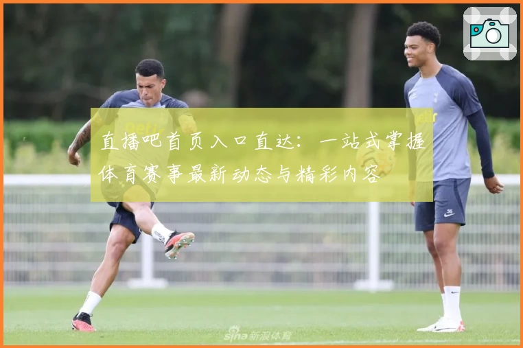 直播吧首页入口直达：一站式掌握体育赛事最新动态与精彩内容