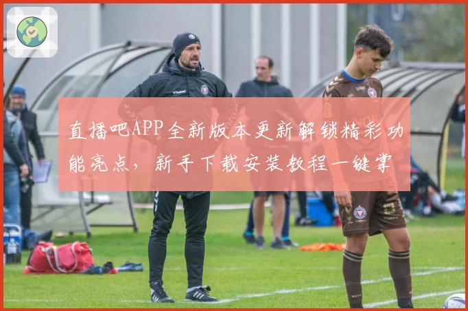 直播吧APP全新版本更新解锁精彩功能亮点，新手下载安装教程一键掌握