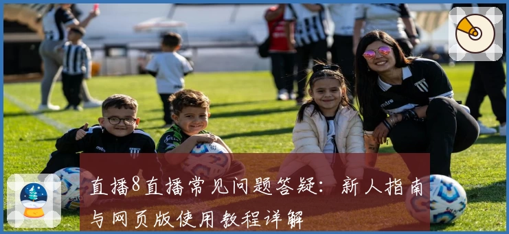 直播8直播常见问题答疑:新人指南与网页版使用教程详解