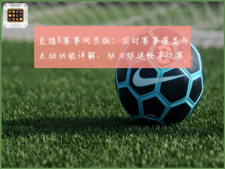 直播8赛事网页版：实时赛事覆盖与互动功能详解，助力球迷畅享观赛体验