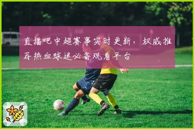 直播吧中超赛事实时更新，权威推荐热血球迷必备观看平台