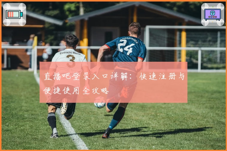 直播吧登录入口详解:快速注册与便捷使用全攻略