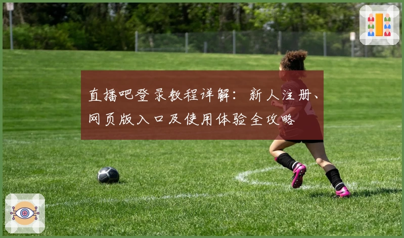 直播吧登录教程详解：新人注册、网页版入口及使用体验全攻略