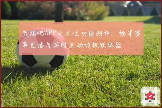 直播吧APP全方位功能测评：畅享赛事直播与实时互动的极致体验