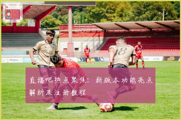 直播吧热点聚焦：新版本功能亮点解析及注册教程