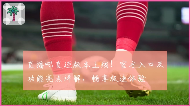 直播吧直连版本上线！官方入口及功能亮点详解，畅享极速体验