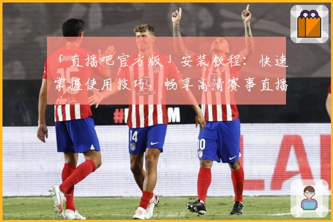 「直播吧官方版」安装教程：快速掌握使用技巧，畅享高清赛事直播体验