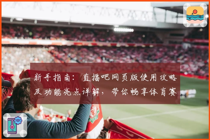 新手指南：直播吧网页版使用攻略及功能亮点详解，带你畅享体育赛事实时体验