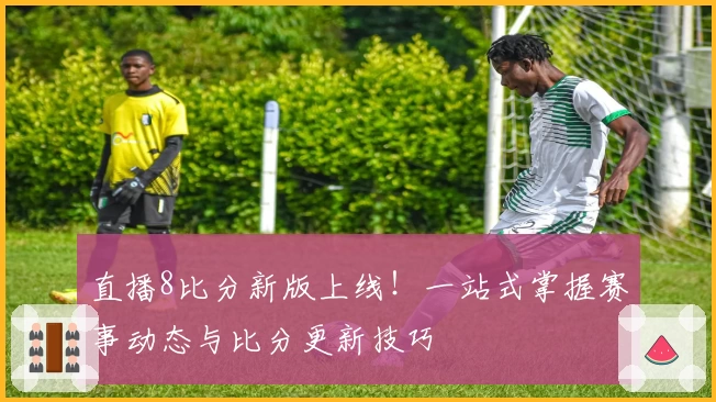 直播8比分新版上线！一站式掌握赛事动态与比分更新技巧