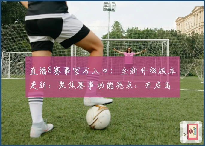 直播8赛事官方入口：全新升级版本更新，聚焦赛事功能亮点，开启高清流畅观赛体验