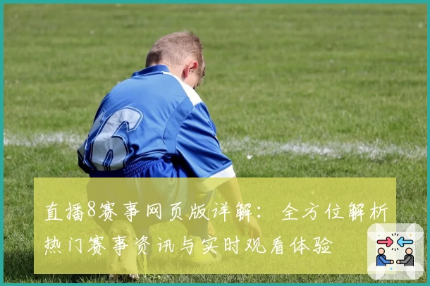 直播8赛事网页版详解:全方位解析热门赛事资讯与实时观看体验