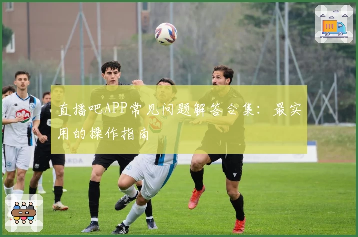 直播吧APP常见问题解答合集：最实用的操作指南