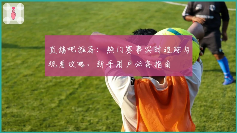 直播吧推荐：热门赛事实时追踪与观看攻略，新手用户必备指南