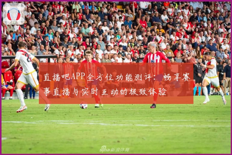 直播吧APP全方位功能测评：畅享赛事直播与实时互动的极致体验