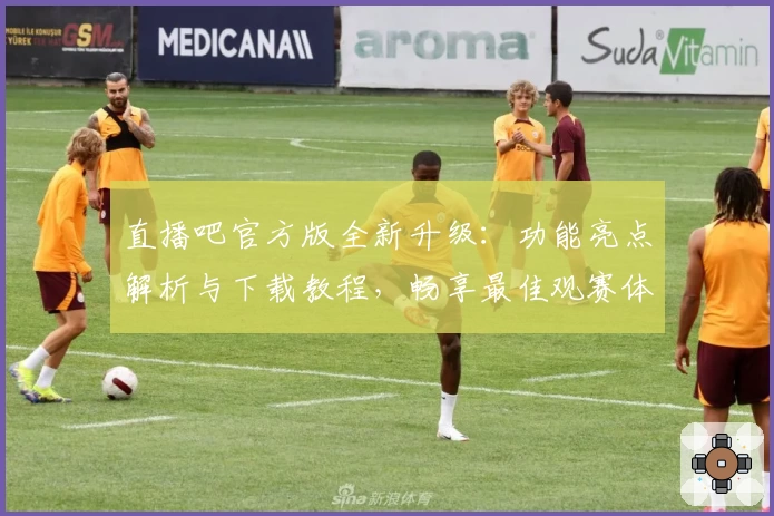 直播吧官方版全新升级：功能亮点解析与下载教程，畅享最佳观赛体验
