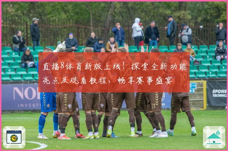直播8体育新版上线！探索全新功能亮点及观看教程，畅享赛事盛宴