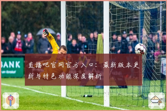 直播吧官网官方入口:最新版本更新与特色功能深度解析