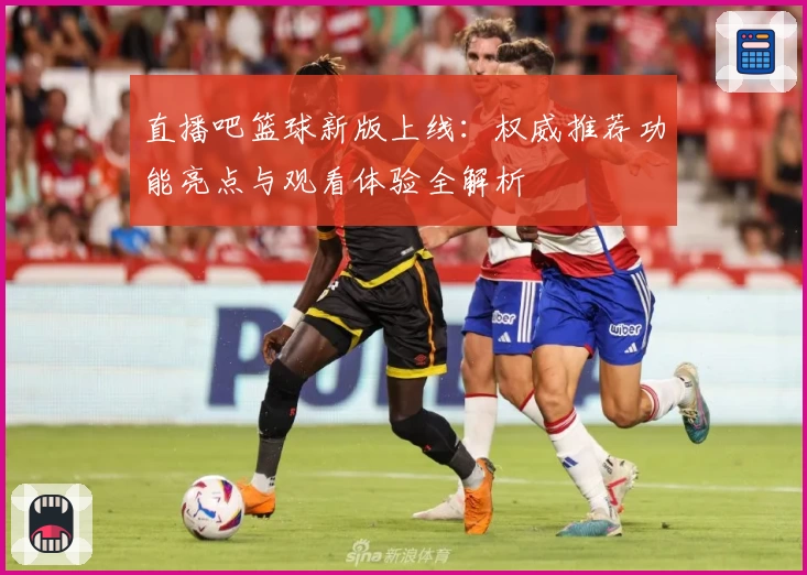 直播吧篮球新版上线：权威推荐功能亮点与观看体验全解析