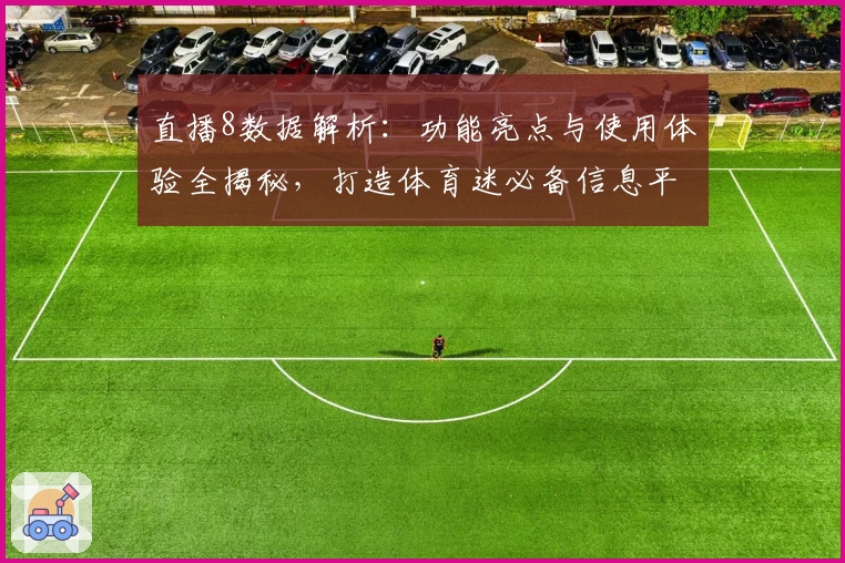 直播8数据解析：功能亮点与使用体验全揭秘，打造体育迷必备信息平台
