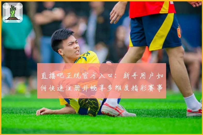 直播吧正规官方入口：新手用户如何快速注册并畅享多维度精彩赛事直播体验