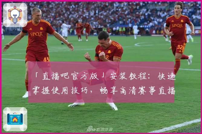 「直播吧官方版」安装教程:快速掌握使用技巧,畅享高清赛事直播体验