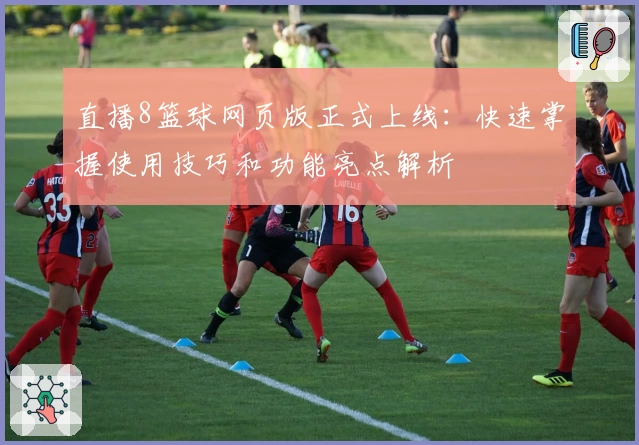 直播8篮球网页版正式上线：快速掌握使用技巧和功能亮点解析