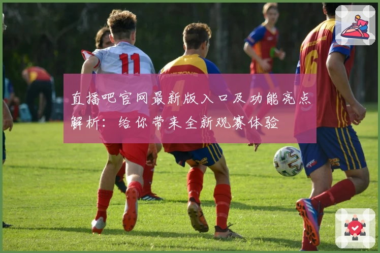 直播吧官网最新版入口及功能亮点解析：给你带来全新观赛体验
