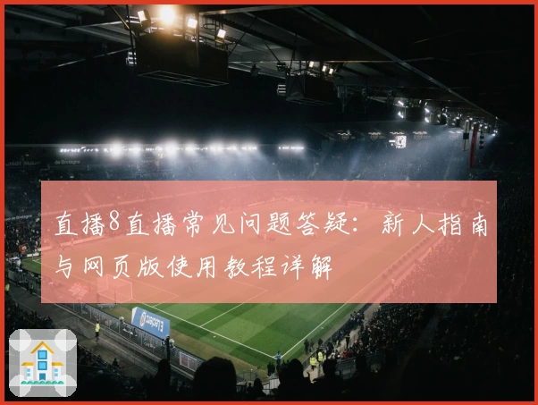 直播8直播常见问题答疑:新人指南与网页版使用教程详解
