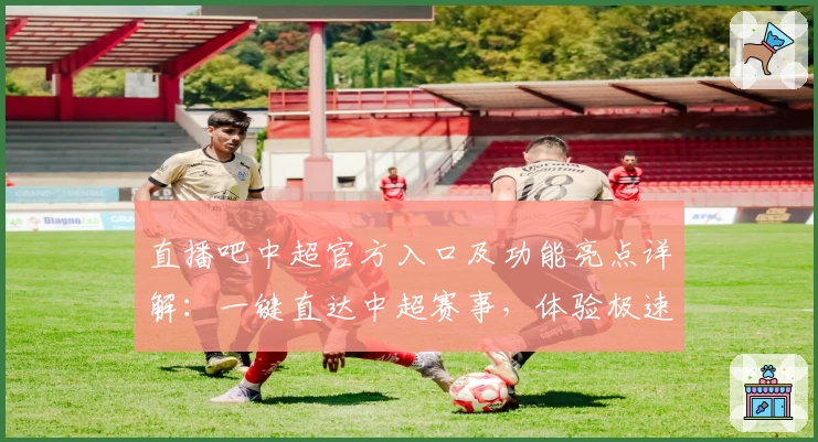 直播吧中超官方入口及功能亮点详解：一键直达中超赛事，体验极速观看新模式