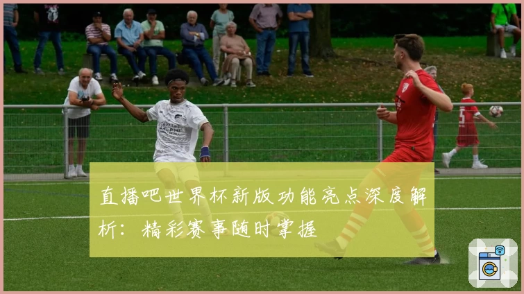 直播吧世界杯新版功能亮点深度解析：精彩赛事随时掌握