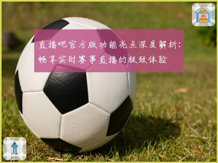 直播吧官方版功能亮点深度解析：畅享实时赛事直播的极致体验