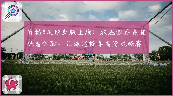直播8足球新版上线：权威推荐最佳观看体验，让球迷畅享高清流畅赛事
