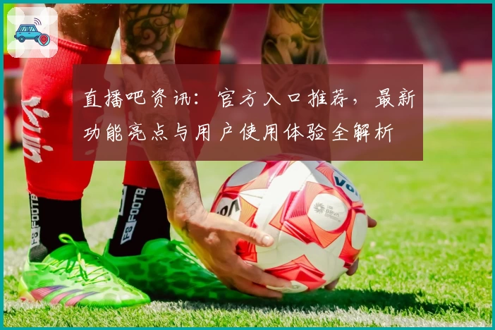 直播吧资讯：官方入口推荐，最新功能亮点与用户使用体验全解析