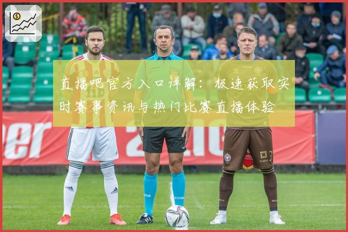 直播吧官方入口详解：极速获取实时赛事资讯与热门比赛直播体验