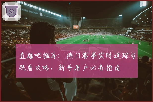 直播吧推荐：热门赛事实时追踪与观看攻略，新手用户必备指南