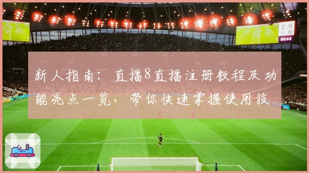 新人指南：直播8直播注册教程及功能亮点一览，带你快速掌握使用技巧