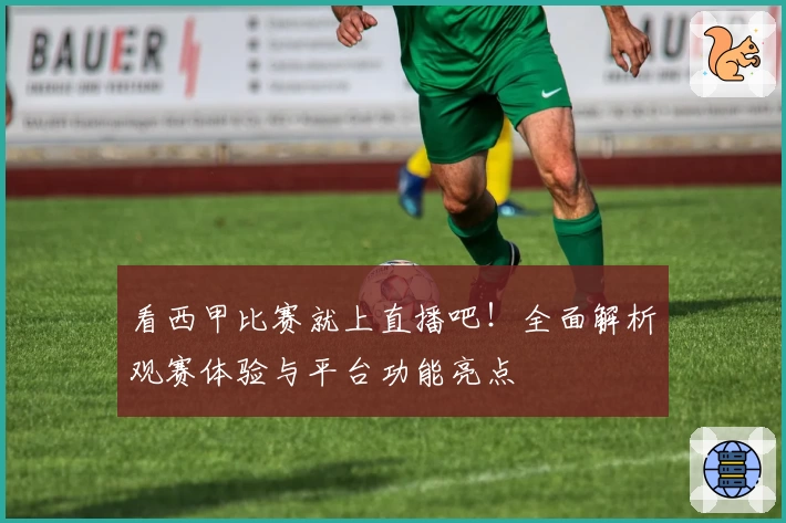 看西甲比赛就上直播吧！全面解析观赛体验与平台功能亮点