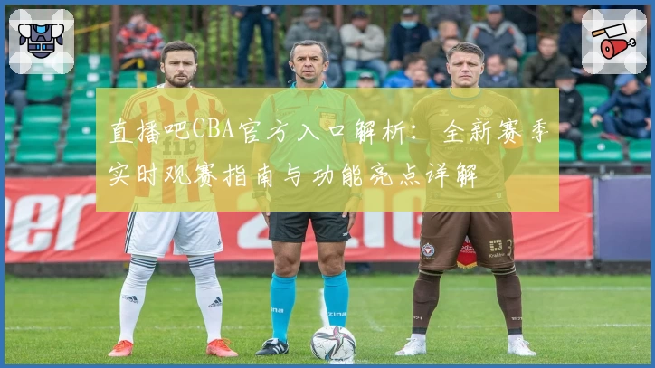 直播吧CBA官方入口解析:全新赛季实时观赛指南与功能亮点详解