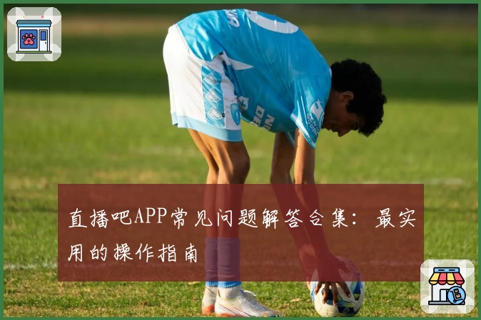 直播吧APP常见问题解答合集：最实用的操作指南
