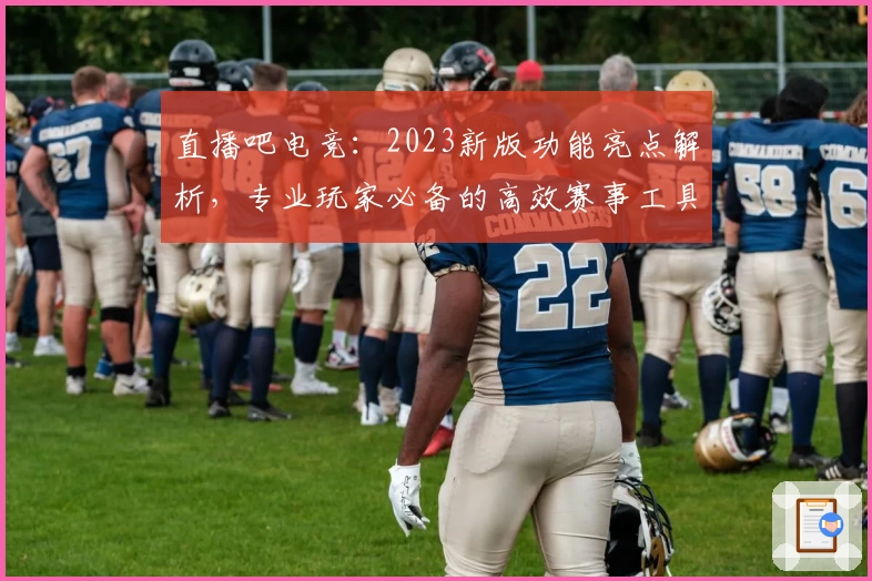 直播吧电竞：2023新版功能亮点解析，专业玩家必备的高效赛事工具
