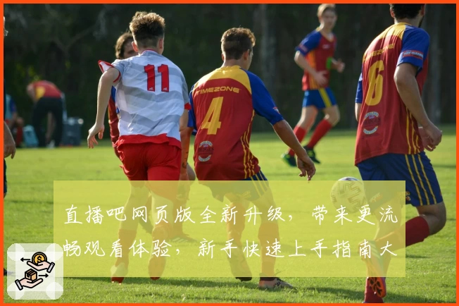 直播吧网页版全新升级，带来更流畅观看体验，新手快速上手指南大揭秘