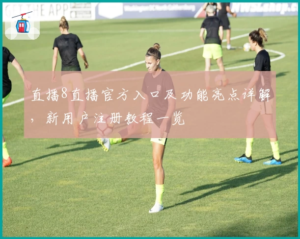 直播8直播官方入口及功能亮点详解，新用户注册教程一览