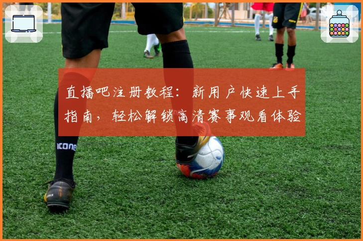 直播吧注册教程：新用户快速上手指南，轻松解锁高清赛事观看体验