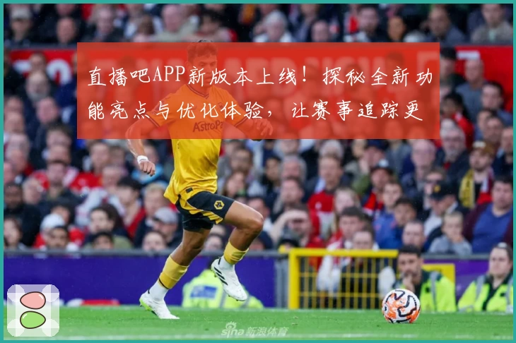 直播吧APP新版本上线！探秘全新功能亮点与优化体验，让赛事追踪更轻松