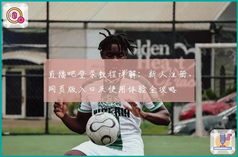 直播吧登录教程详解：新人注册、网页版入口及使用体验全攻略