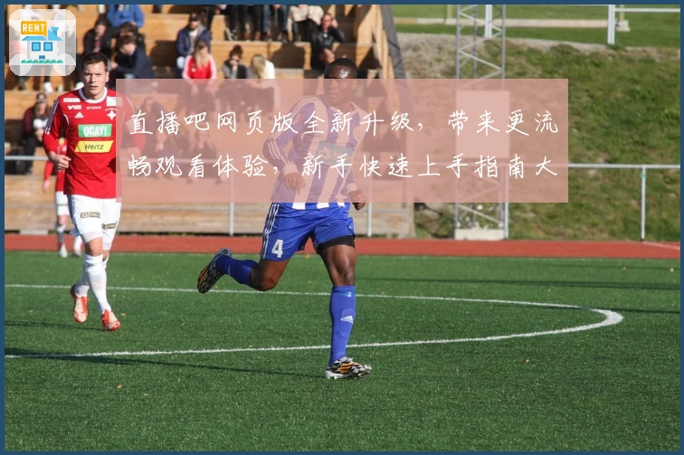 直播吧网页版全新升级，带来更流畅观看体验，新手快速上手指南大揭秘