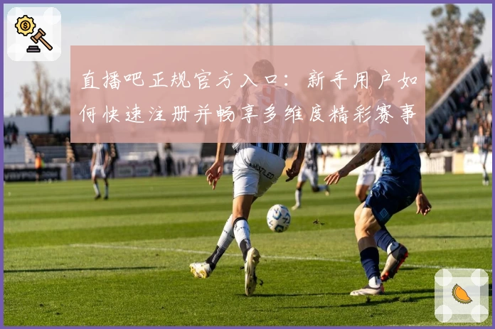 直播吧正规官方入口：新手用户如何快速注册并畅享多维度精彩赛事直播体验