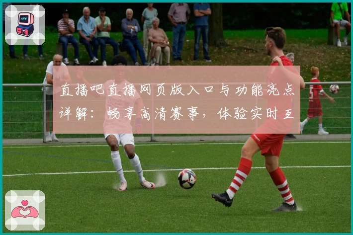 直播吧直播网页版入口与功能亮点详解：畅享高清赛事，体验实时互动新魅力
